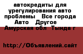 автокредиты для урегулирования авто проблемы - Все города Авто » Другое   . Амурская обл.,Тында г.